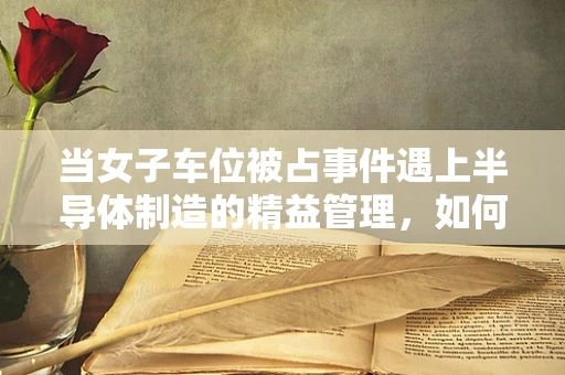 当女子车位被占事件遇上半导体制造的精益管理，如何构建高效、和谐的停车文化？