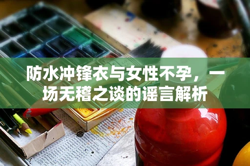 防水冲锋衣与女性不孕，一场无稽之谈的谣言解析