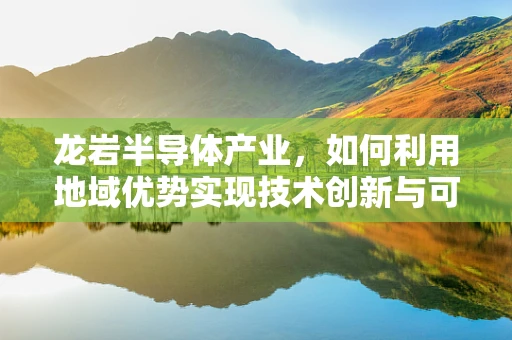 龙岩半导体产业，如何利用地域优势实现技术创新与可持续发展？