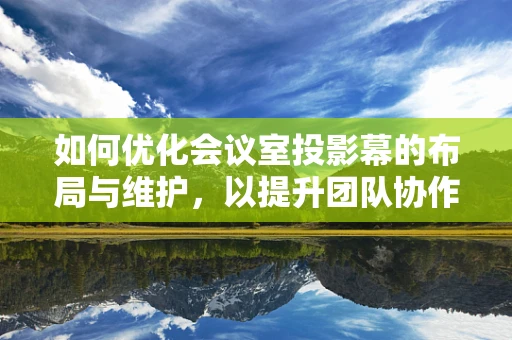 如何优化会议室投影幕的布局与维护，以提升团队协作效率？
