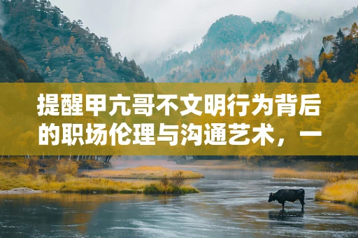 提醒甲亢哥不文明行为背后的职场伦理与沟通艺术，一次微妙的回应启示