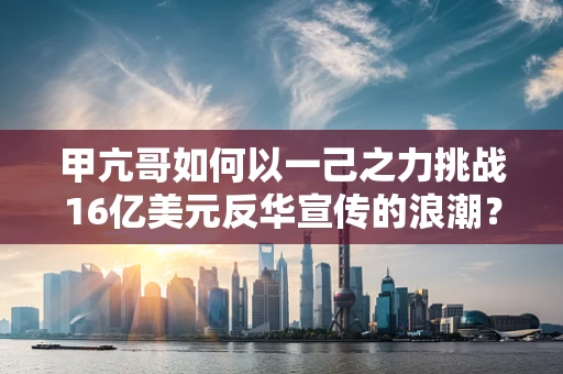 甲亢哥如何以一己之力挑战16亿美元反华宣传的浪潮？