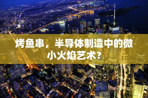 烤鱼串，半导体制造中的微小火焰艺术？