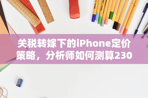 关税转嫁下的iPhone定价策略，分析师如何测算2300美元iPhone的最终成本？