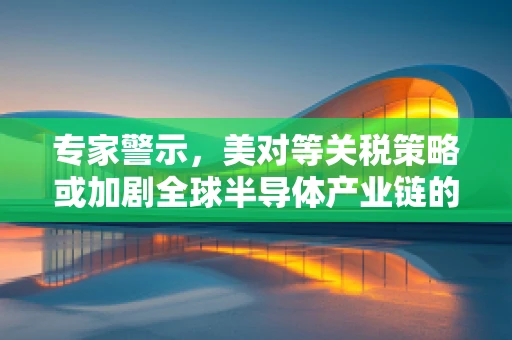 专家警示，美对等关税策略或加剧全球半导体产业链的衰退风险
