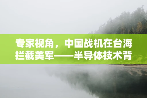 专家视角，中国战机在台海拦截美军——半导体技术背后的空中博弈