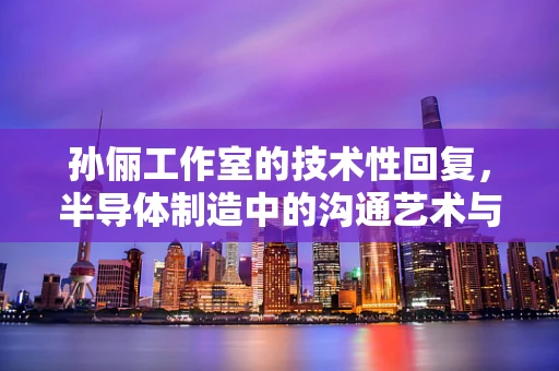 孙俪工作室的技术性回复，半导体制造中的沟通艺术与效率优化