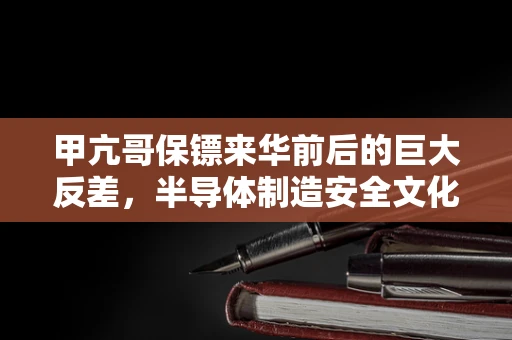 甲亢哥保镖来华前后的巨大反差，半导体制造安全文化的挑战与应对