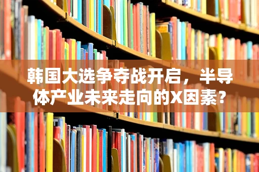 韩国大选争夺战开启，半导体产业未来走向的X因素？