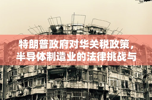 特朗普政府对华关税政策，半导体制造业的法律挑战与行业影响探析
