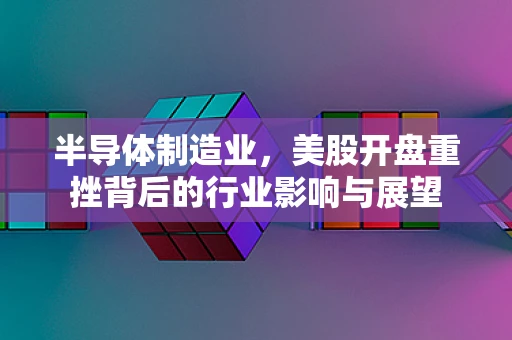 半导体制造业，美股开盘重挫背后的行业影响与展望