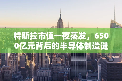 特斯拉市值一夜蒸发，6500亿元背后的半导体制造谜团