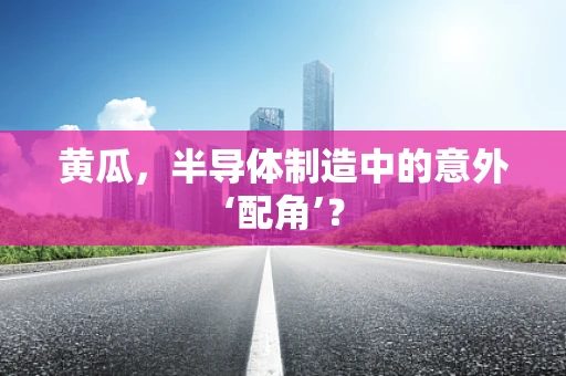 黄瓜，半导体制造中的意外‘配角’？