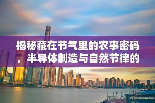 揭秘藏在节气里的农事密码，半导体制造与自然节律的和谐共生