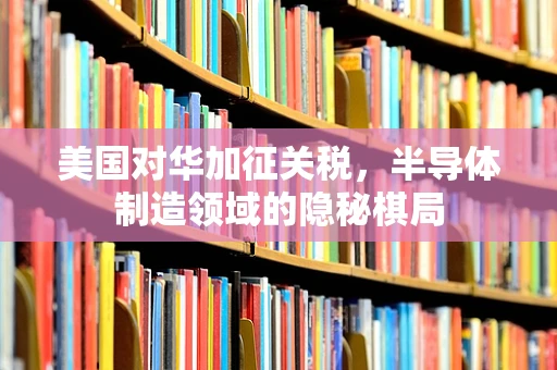 美国对华加征关税，半导体制造领域的隐秘棋局
