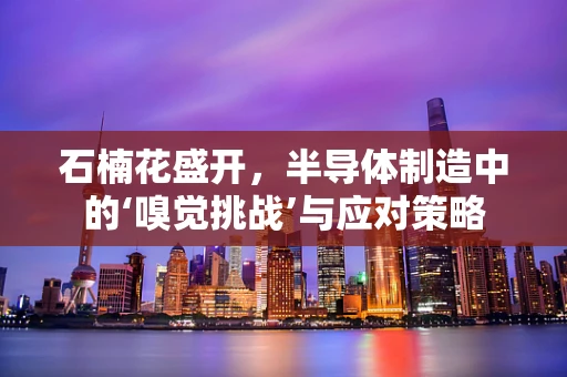 石楠花盛开，半导体制造中的‘嗅觉挑战’与应对策略