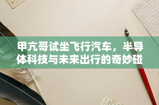 甲亢哥试坐飞行汽车，半导体科技与未来出行的奇妙碰撞