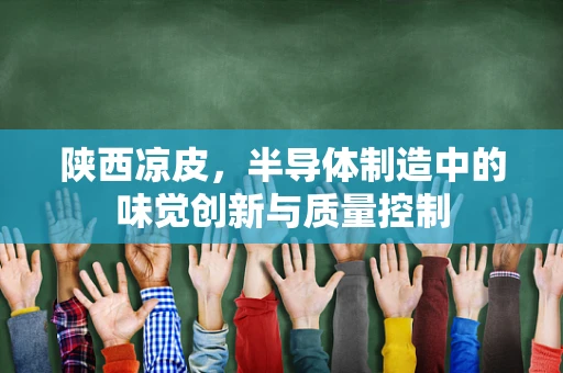陕西凉皮，半导体制造中的味觉创新与质量控制