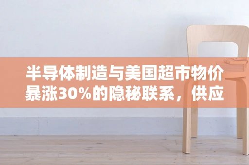 半导体制造与美国超市物价暴涨30%的隐秘联系，供应链的蝴蝶效应？