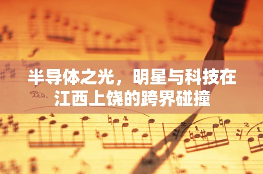 半导体之光，明星与科技在江西上饶的跨界碰撞