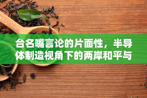 台名嘴言论的片面性，半导体制造视角下的两岸和平与共赢