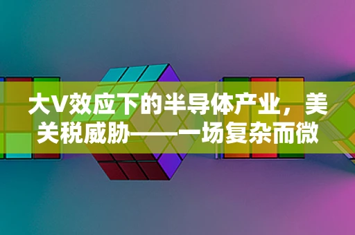 大V效应下的半导体产业，美关税威胁——一场复杂而微妙的战略博弈？