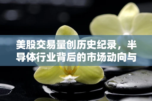 美股交易量创历史纪录，半导体行业背后的市场动向与影响
