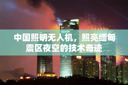 中国照明无人机，照亮缅甸震区夜空的技术奇迹