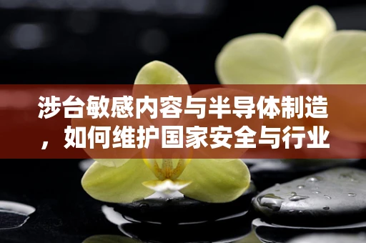 涉台敏感内容与半导体制造，如何维护国家安全与行业稳定？