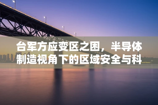 台军方应变区之困，半导体制造视角下的区域安全与科技竞争