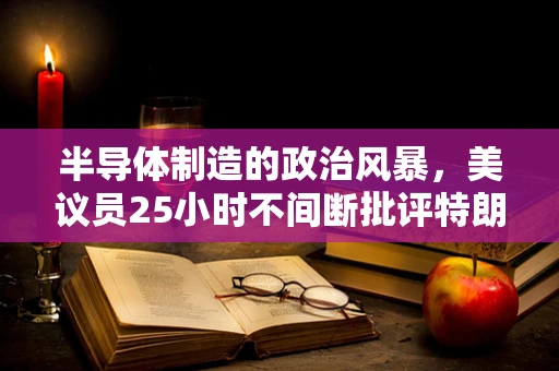 半导体制造的政治风暴，美议员25小时不间断批评特朗普的背后，对行业意味着什么？