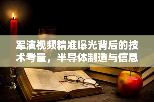 军演视频精准曝光背后的技术考量，半导体制造与信息安全