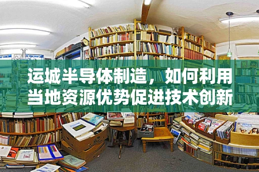 运城半导体制造，如何利用当地资源优势促进技术创新？