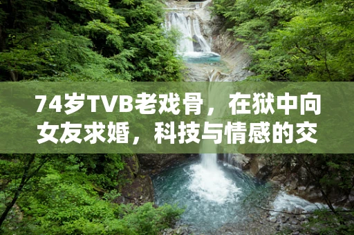 74岁TVB老戏骨，在狱中向女友求婚，科技与情感的交织
