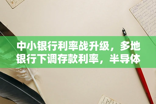 中小银行利率战升级，多地银行下调存款利率，半导体制造资金链何去何从？
