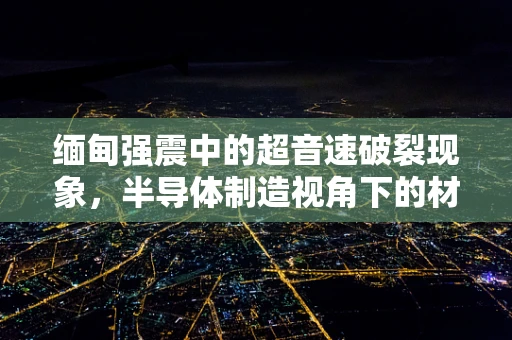 缅甸强震中的超音速破裂现象，半导体制造视角下的材料韧性挑战