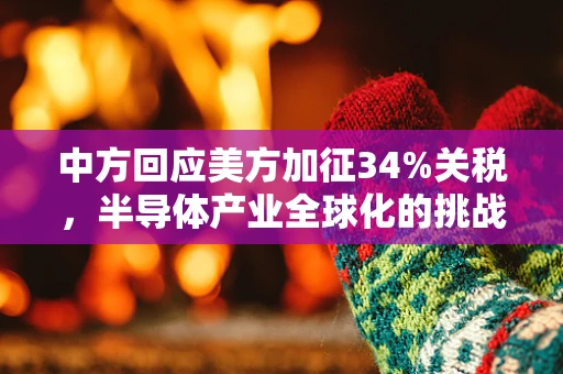 中方回应美方加征34%关税，半导体产业全球化的挑战与应对策略