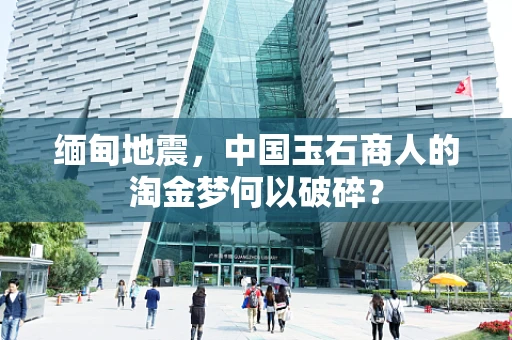 缅甸地震，中国玉石商人的淘金梦何以破碎？