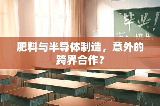 肥料与半导体制造，意外的跨界合作？