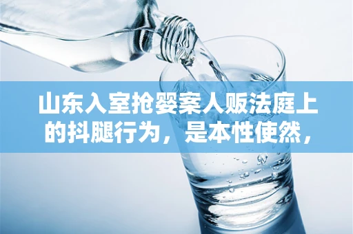山东入室抢婴案人贩法庭上的抖腿行为，是本性使然，还是缺乏忏悔的体现？