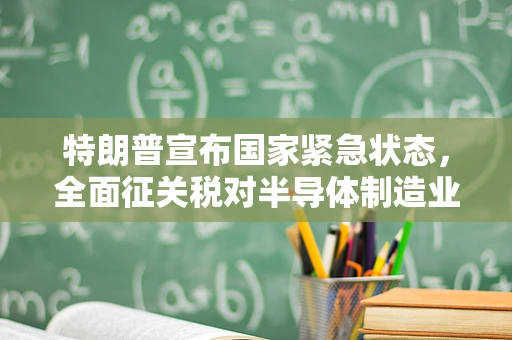 特朗普宣布国家紧急状态，全面征关税对半导体制造业的深远影响？