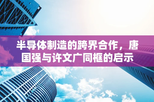 半导体制造的跨界合作，唐国强与许文广同框的启示