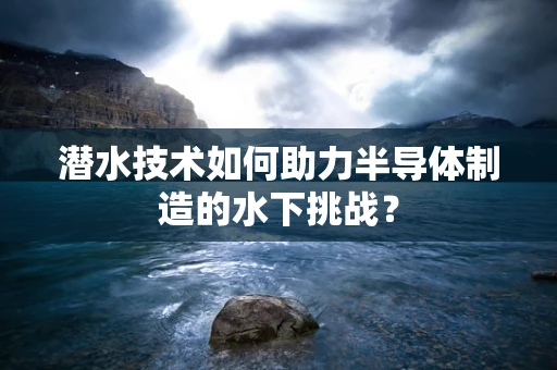 潜水技术如何助力半导体制造的水下挑战？