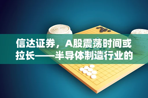 信达证券，A股震荡时间或拉长——半导体制造行业的变奏曲