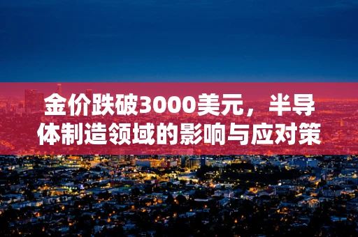 金价跌破3000美元，半导体制造领域的影响与应对策略