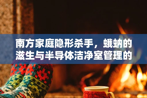 南方家庭隐形杀手，蛾蚋的滋生与半导体洁净室管理的启示