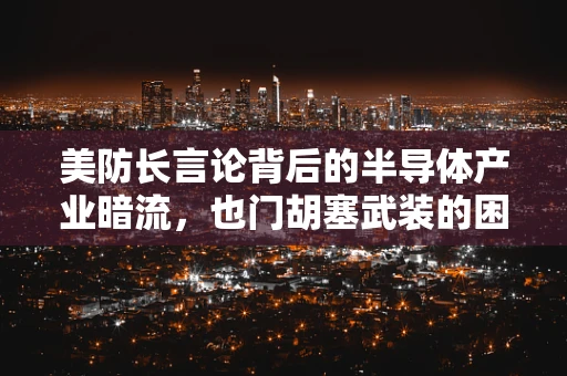 美防长言论背后的半导体产业暗流，也门胡塞武装的困境与全球供应链的微妙平衡