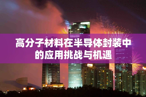 高分子材料在半导体封装中的应用挑战与机遇