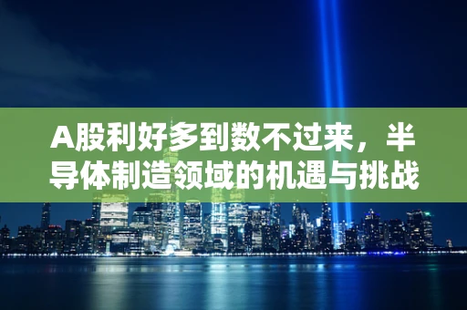 A股利好多到数不过来，半导体制造领域的机遇与挑战