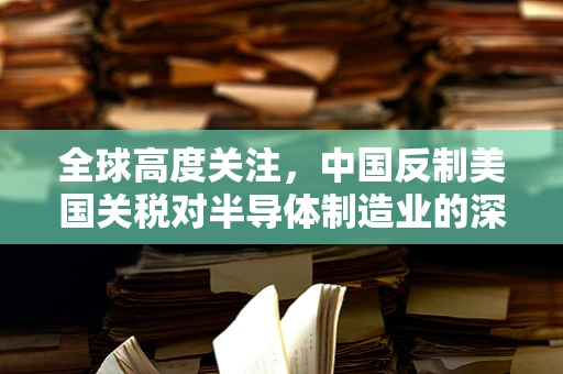 全球高度关注，中国反制美国关税对半导体制造业的深远影响？